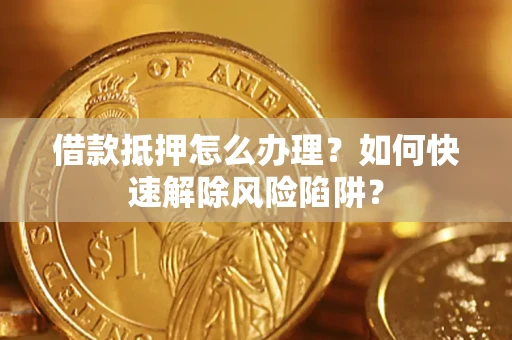 武汉借款抵押怎么办理？如何快速解除风险陷阱？