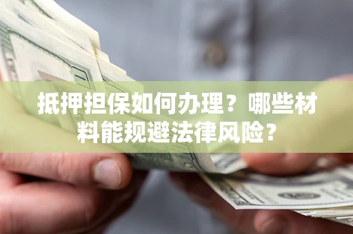 武汉抵押担保如何办理？哪些材料能规避法律风险？