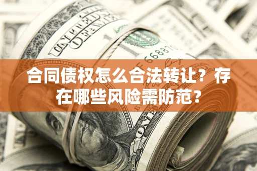 武汉合同债权怎么合法转让？存在哪些风险需防范？