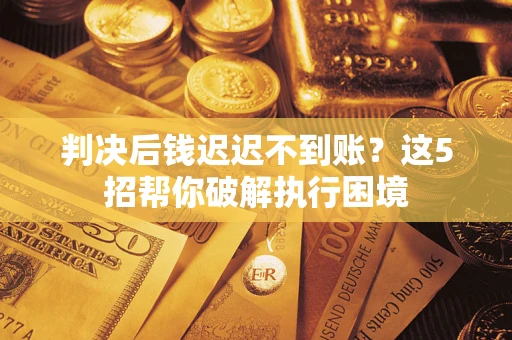武汉判决后钱迟迟不到账？这5招帮你破解执行困境