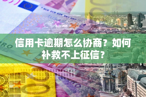 武汉信用卡逾期怎么协商？如何补救不上征信？