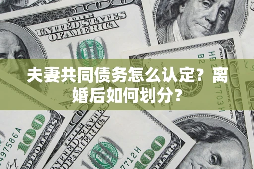 武汉夫妻共同债务怎么认定？离婚后如何划分？