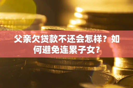武汉父亲欠贷款不还会怎样？如何避免连累子女？