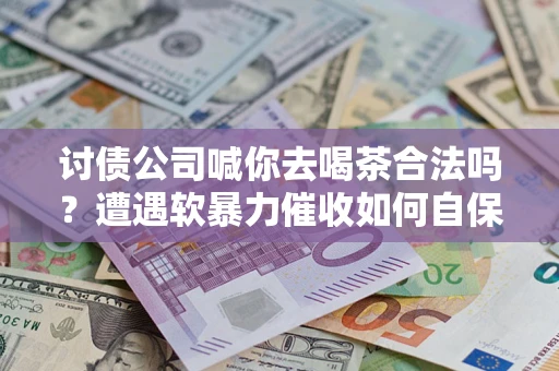 武汉讨债公司喊你去喝茶合法吗？遭遇软暴力催收如何自保？