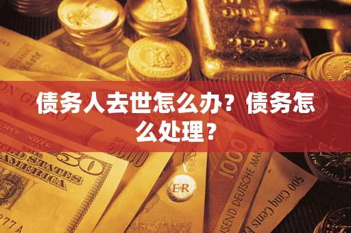 武汉债务人去世怎么办？债务怎么处理？
