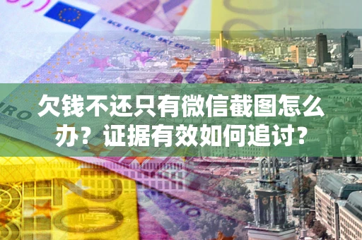 武汉欠钱不还只有微信截图怎么办？证据有效如何追讨？