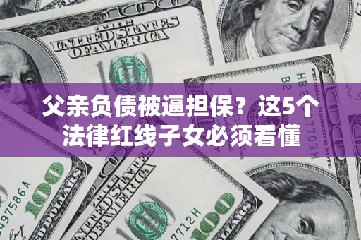 武汉父亲负债被逼担保？这5个法律红线子女必须看懂