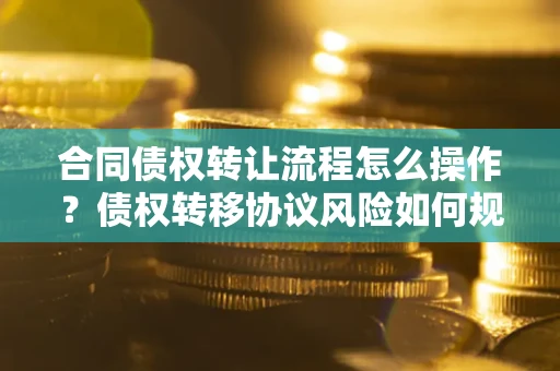 武汉合同债权转让流程怎么操作？债权转移协议风险如何规避？