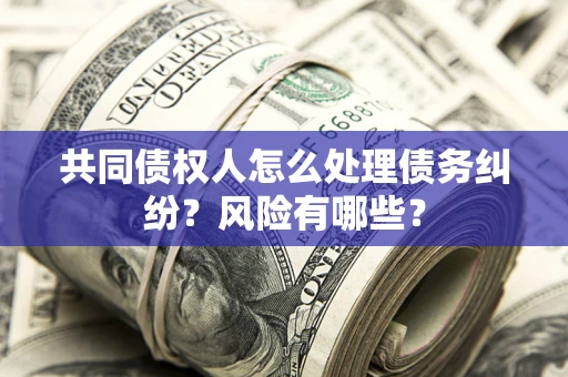 武汉共同债权人怎么处理债务纠纷？风险有哪些？