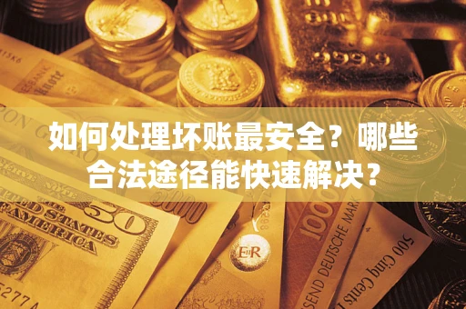 武汉如何处理坏账最安全？哪些合法途径能快速解决？