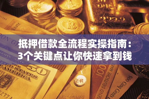 武汉抵押借款全流程实操指南：3个关键点让你快速拿到钱
