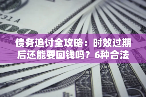 武汉债务追讨全攻略：时效过期后还能要回钱吗？6种合法手段助你维权