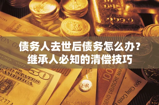 武汉债务人去世后债务怎么办？继承人必知的清偿技巧