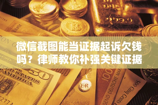 武汉微信截图能当证据起诉欠钱吗？律师教你补强关键证据
