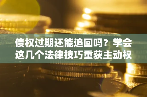 武汉债权过期还能追回吗？学会这几个法律技巧重获主动权