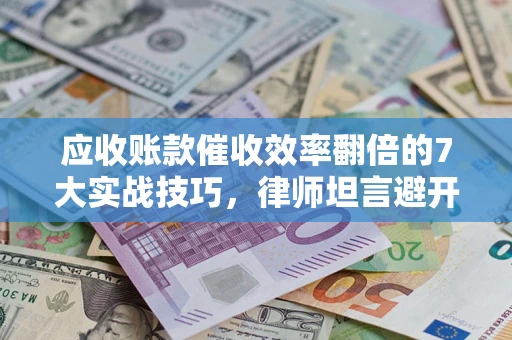 武汉应收账款催收效率翻倍的7大实战技巧，律师坦言避开这些法律雷区最关键