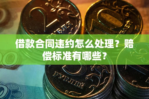 武汉借款合同违约怎么处理？赔偿标准有哪些？