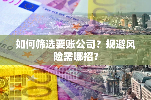 武汉如何筛选要账公司？规避风险需哪招？