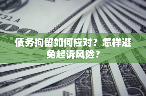 武汉债务拘留如何应对？怎样避免起诉风险？