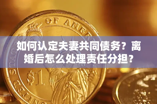 武汉如何认定夫妻共同债务？离婚后怎么处理责任分担？