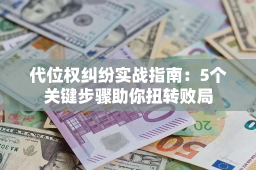 武汉代位权纠纷实战指南：5个关键步骤助你扭转败局