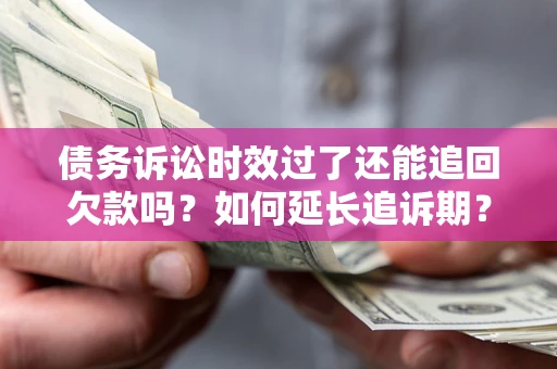 武汉债务诉讼时效过了还能追回欠款吗？如何延长追诉期？