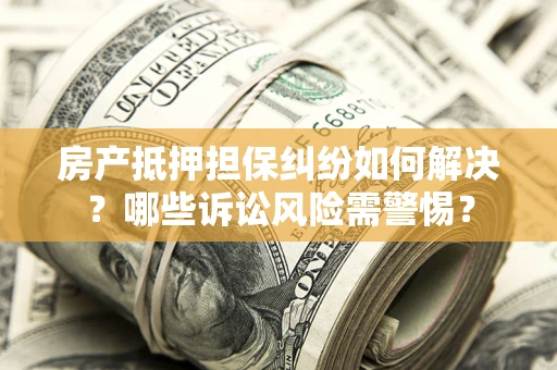 武汉房产抵押担保纠纷如何解决？哪些诉讼风险需警惕？