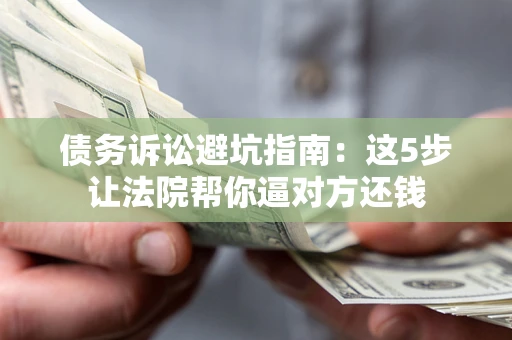 武汉债务诉讼避坑指南：这5步让法院帮你逼对方还钱