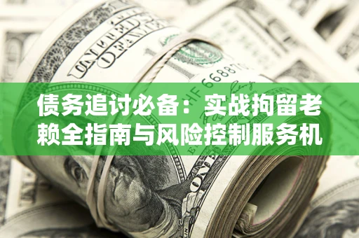 武汉债务追讨必备：实战拘留老赖全指南与风险控制服务机构推荐