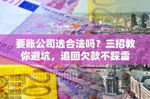 武汉要账公司选合法吗？三招教你避坑，追回欠款不踩雷