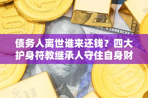 武汉债务人离世谁来还钱？四大护身符教继承人守住自身财产